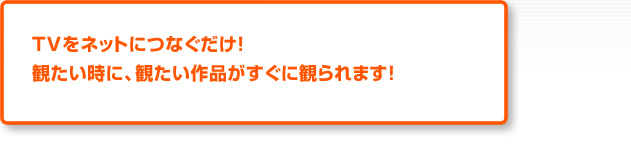 TVをネットにつなぐだけ!観たい時に、観たい作品がすぐに観られます!