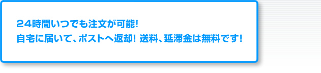 24時間いつでも注文が可能!自宅に届いて、ポストへ返却!送料、延滞金は無料です!