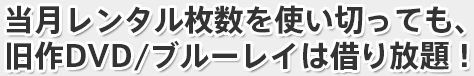 当月レンタル枚数を使い切っても、旧作DVD/ブルーレイは借り放題！
