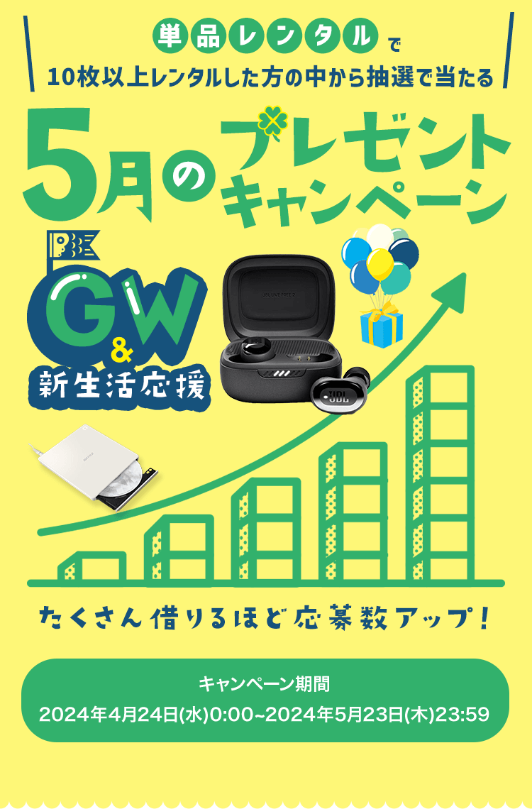 単品レンタルで10枚以上レンタルした方の中から抽選で当たる 5月のプレゼントキャンペーン DVD Blu-ray・CDの全商品が対象 GW&新生活応援 たくさん借りるほど当選確率アップ！ キャンペーン期間：2024年4月24日(水)0:00~2024年5月23日(木)23:59