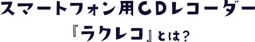 スマートフォン用CDレコーダー 『ラクレコ』とは？