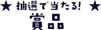 ★ 抽選で当たる ★賞品