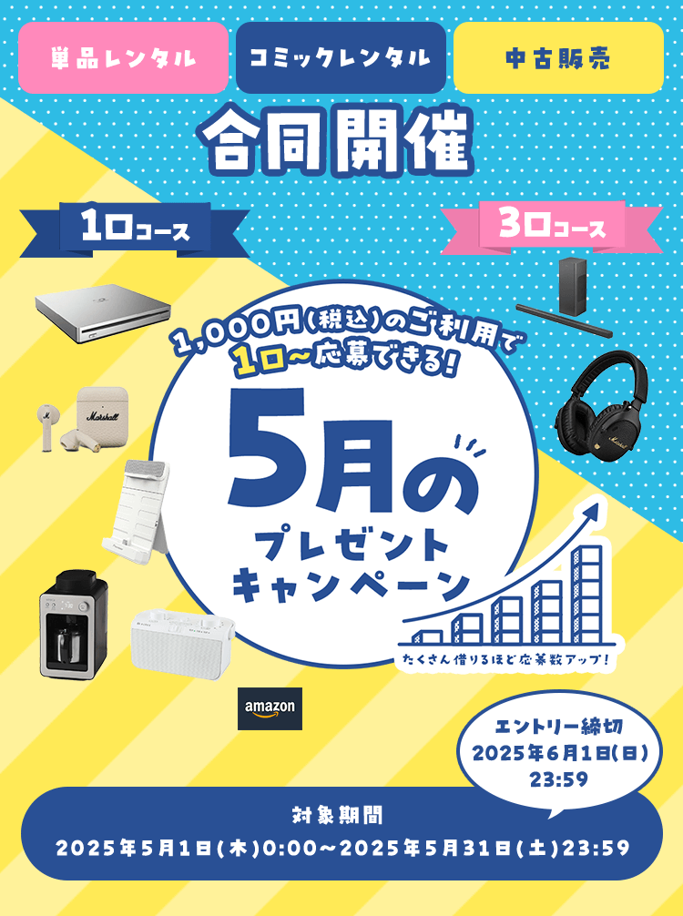 単品レンタル コミックレンタル 中古販売 合同開催 1,000円（税込）のご利用で 1口～応募できる！ 5月のプレゼントキャンペーン 対象期間：2025年5月1日(木)0:00～2025年5月31日(土)23:59 エントリー締切 2025年6月1日（日）23:59