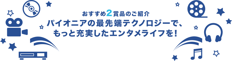 おすすめ2賞品のご紹介 パイオニアの最先端テクノロジーで、もっと充実したエンタメライフを！