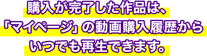 購入が完了した作品は、「マイページ」の動画購入履歴からいつでも再生できます。