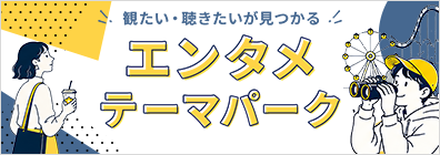 ★観たい・聴きたいが見つかる！エンタメテーマパーク