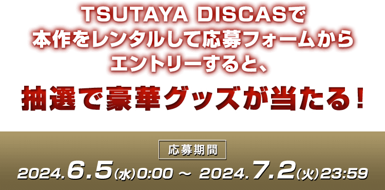 TSUTAYA DISCASで本作をレンタルして 応募フォームからエントリーすると、抽選で豪華グッズが当たる！応募期間 2024.6.5(水)0:00 ～ 2024.7.2(木)23:59
