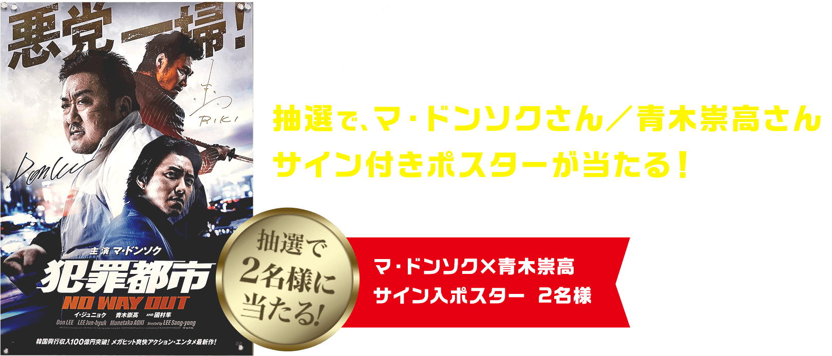 TSUTAYA DISCASで本作をレンタルして応募フォームからエントリーすると、抽選で、マ・ドンソクさん／青木崇高さん サイン付きポスターが当たる！ 抽選で2名様に当たる！マ・ドンソク×青木崇高 サイン入ポスター 2名様