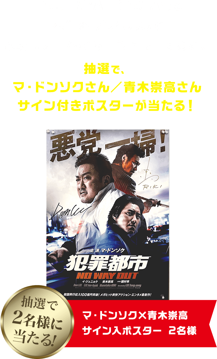 TSUTAYA DISCASで本作をレンタルして応募フォームからエントリーすると、抽選で、マ・ドンソクさん／青木崇高さん サイン付きポスターが当たる！ 抽選で2名様に当たる！マ・ドンソク×青木崇高 サイン入ポスター 2名様