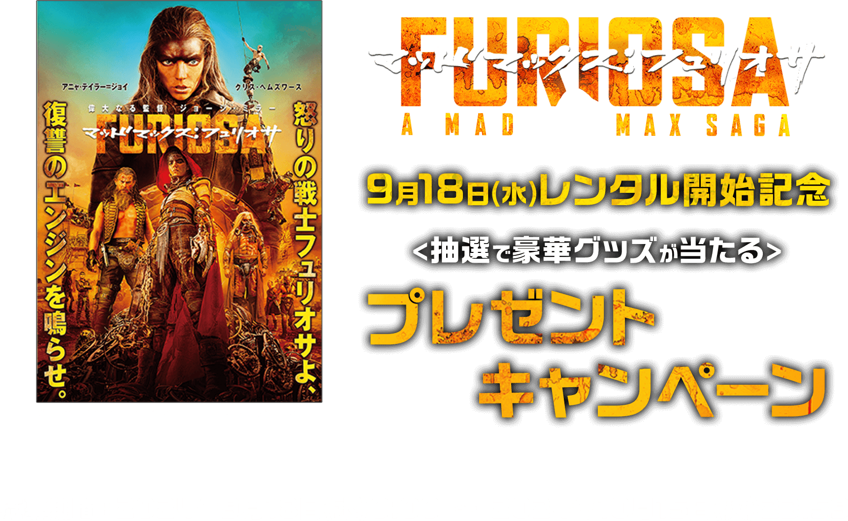 マッドマックス：フュリオサ 9月18日(水)レンタル開始記念 抽選で豪華グッズが当たる プレゼントキャンペーン 応募期間：2024年9月18日(水)0:00 ～ 2024年10月15日(火)23:59