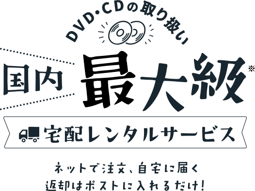 DVD・CDの取り扱い国内最大級　宅配レンタルサービス　ネットで注文、自宅に届く　返却はポストに入れるだけ！