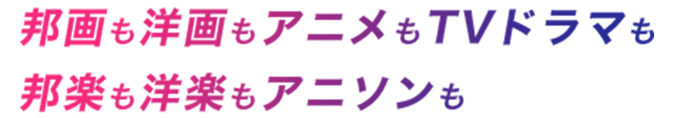 邦画も洋画もアニメもTVドラマも邦楽も洋楽もアニソンも
