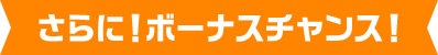 さらに！ボーナスチャンス！