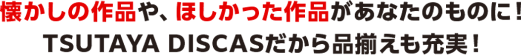 懐かしの作品や、ほしかった作品があなたのものに！TSUTAYA DISCASだから品揃えも充実！