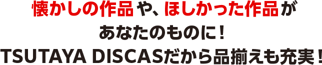 懐かしの作品や、ほしかった作品があなたのものに！TSUTAYA DISCASだから品揃えも充実！