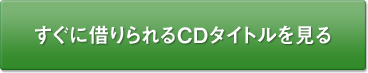 すぐに借りられるCDタイトルを見る