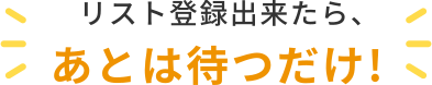 リスト登録出来たら、あとは待つだけ!