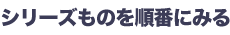 （４）シリーズものを順番にみる