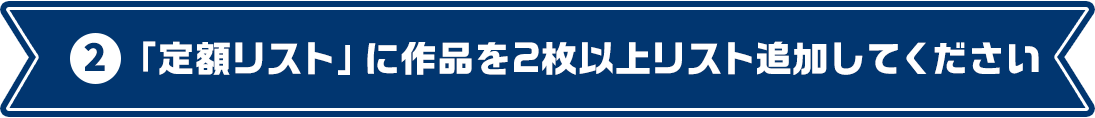 2 「定額リスト」に作品を2枚以上リスト追加してください