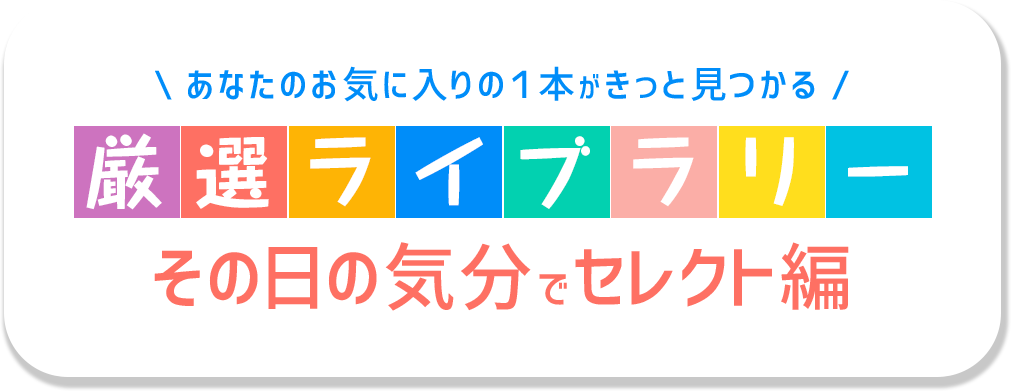 あなたのお気に入りの1本がきっと見つかる 厳選ライブラリー その日の気分でセレクト編