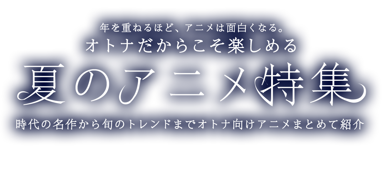 年を重ねるほど、アニメは面白くなる。オトナだからこそ楽しめる 夏のアニメ特集 時代の名作から旬のトレンドまでオトナ向けアニメまとめて紹介