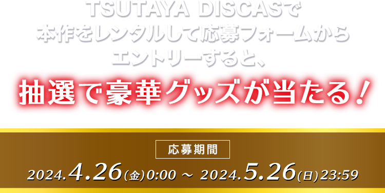 TSUTAYA DISCASで本作をレンタルして 応募フォームからエントリーすると、抽選で豪華グッズが当たる！